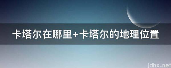卡塔尔在什么地方 卡塔尔的地理位置(图1)