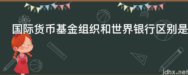 国际货币基金组织和世界银行区别是什么图片(图1)