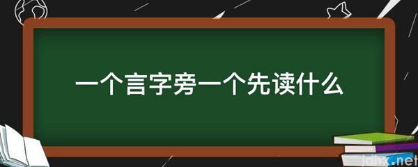 一个言字旁一个先读什么(图1)