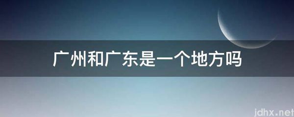 广州和广东是一个地方吗(图1)